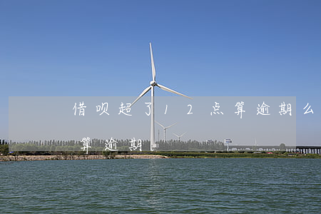 借呗超了12点算逾期么(借呗逾期半天算不算逾期)