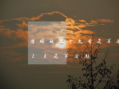 借呗超出十九号还算逾期吗(借呗当天超过12点还算逾期?)