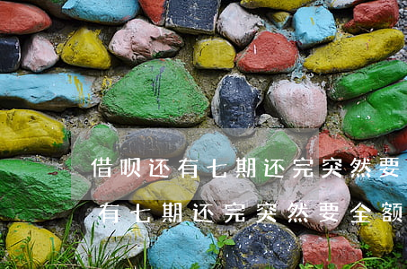 借呗还有七期还完突然要全额还款-借呗还有七期还完突然要全额还款怎么回事