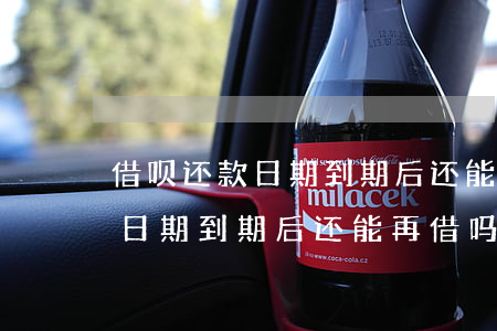 借呗还款日期到期后还能再借吗-借呗还款日期到期后还能再借吗