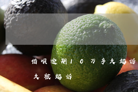借呗逾期10万多久起诉(借呗逾期10万多久被起诉)