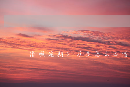 借呗逾期3万多怎么办（借呗三千逾期利息）