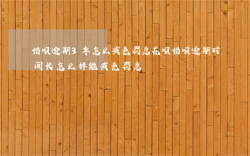 借呗逾期3年怎么减免罚息(花呗借呗逾期时间长怎么样能减免罚息)