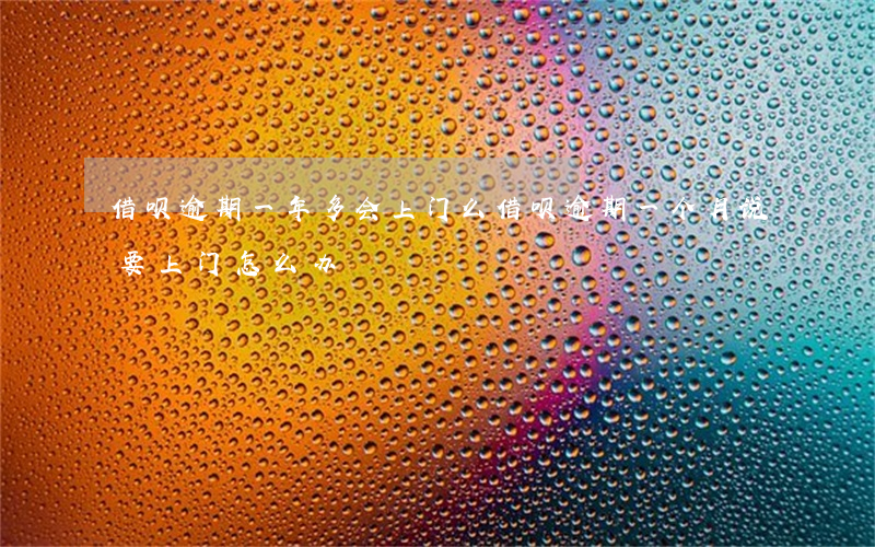 借呗逾期一年多会上门么(借呗逾期一个月说要上门怎么办)