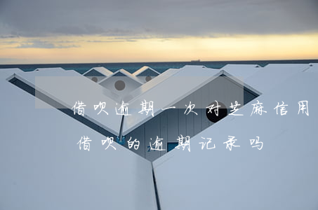 借呗逾期一次对芝麻信用(芝麻信用可以消除借呗的逾期记录吗)