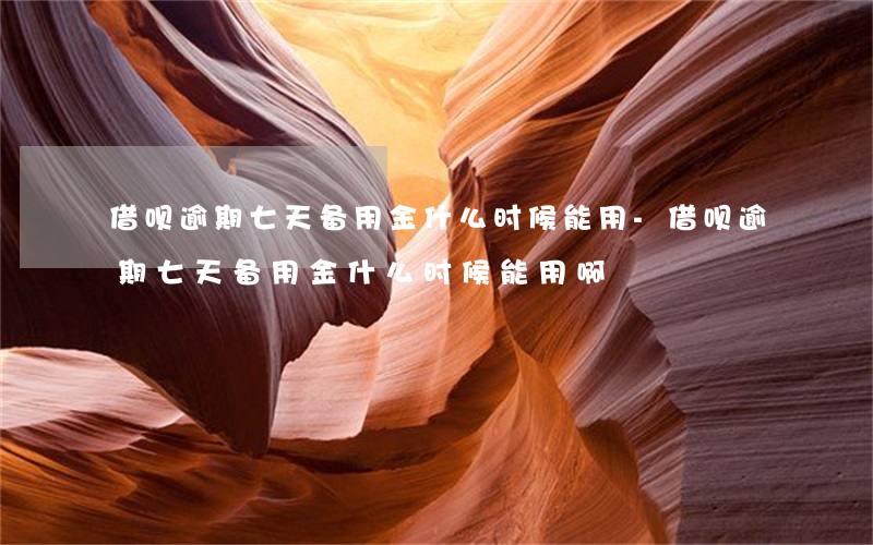借呗逾期七天备用金什么时候能用-借呗逾期七天备用金什么时候能用啊