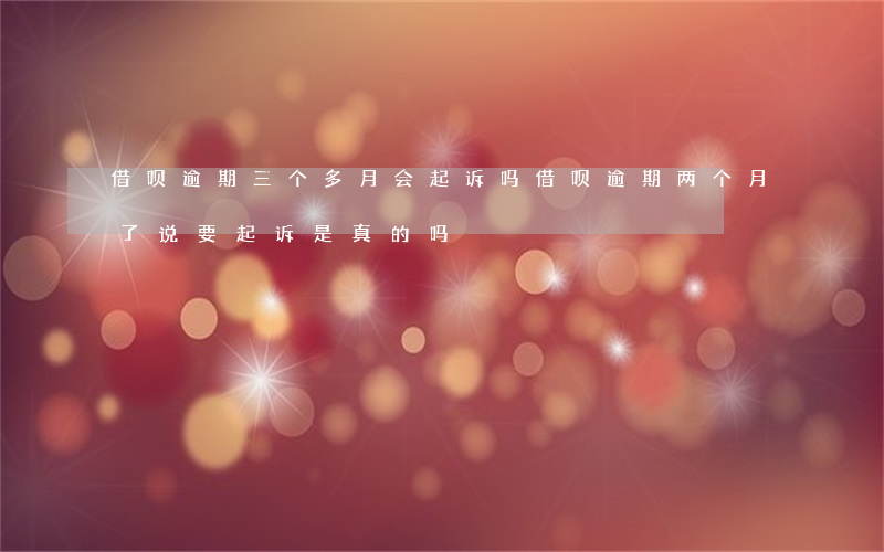 借呗逾期三个多月会起诉吗(借呗逾期两个月了说要起诉是真的吗)