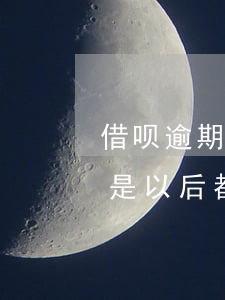 借呗逾期三十天还能用吗(借呗逾期十天是不是以后都不能用了?)