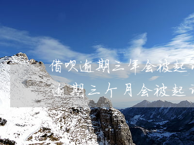 借呗逾期三年会被起诉(借呗欠10000元逾期三个月会被起诉吗)