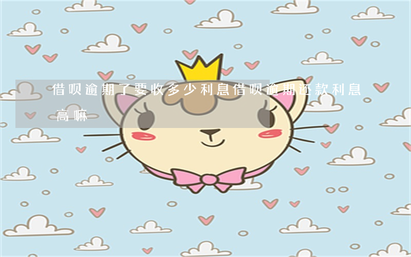 借呗逾期了要收多少利息(借呗逾期还款利息高嘛)