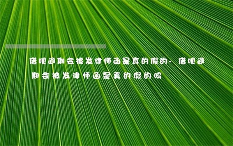 借呗逾期会被发律师函是真的假的-借呗逾期会被发律师函是真的假的吗