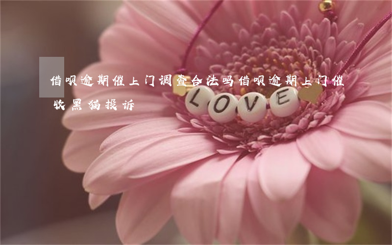 借呗逾期催上门调查合法吗(借呗逾期上门催收黑猫投诉)