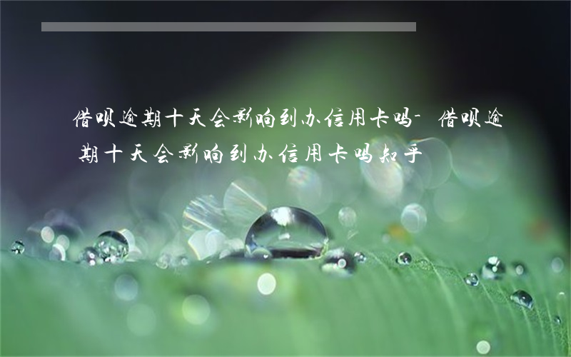 借呗逾期十天会影响到办信用卡吗-借呗逾期十天会影响到办信用卡吗知乎