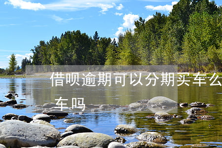 借呗逾期可以分期买车么(借呗逾期过影响买车吗)