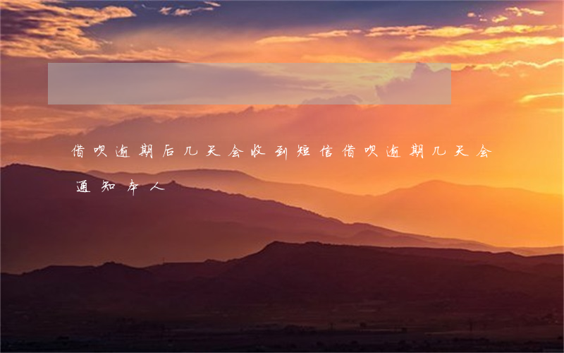 借呗逾期后几天会收到短信(借呗逾期几天会通知本人)