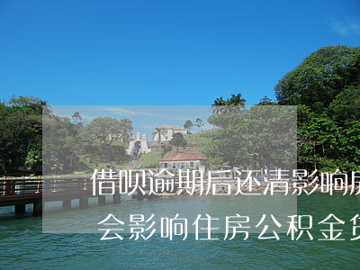 借呗逾期后还清影响房贷吗(借呗逾期已还清会影响住房公积金贷款吗)