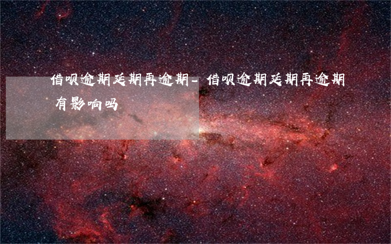 借呗逾期延期再逾期-借呗逾期延期再逾期有影响吗