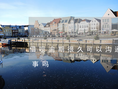 借呗逾期很久可以沟通吗(借呗逾期几小时有事吗)