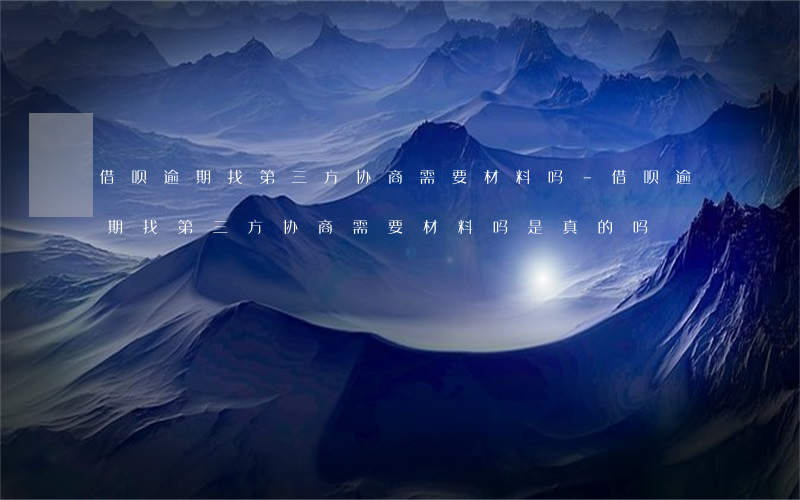 借呗逾期找第三方协商需要材料吗-借呗逾期找第三方协商需要材料吗是真的吗