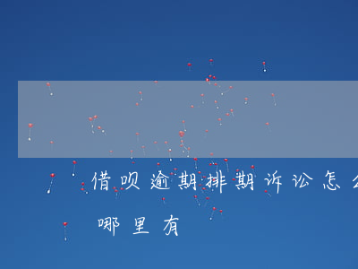 借呗逾期排期诉讼怎么办(借呗逾期起诉案例哪里有)