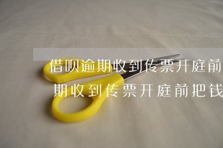 借呗逾期收到传票开庭前把钱还完-借呗逾期收到传票开庭前把钱还完会怎么样