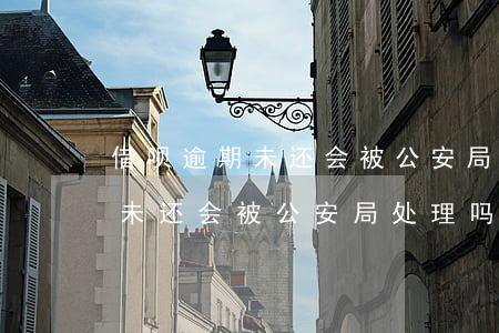 借呗逾期未还会被公安局处理吗-借呗逾期未还会被公安局处理吗知乎