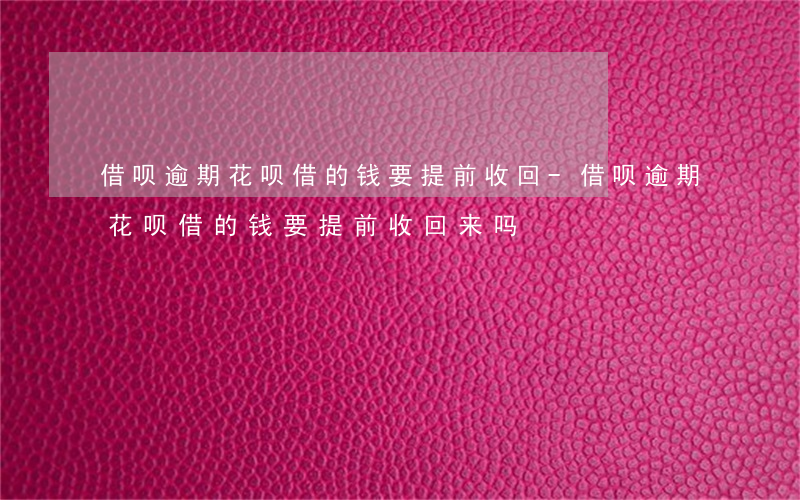 借呗逾期花呗借的钱要提前收回-借呗逾期花呗借的钱要提前收回来吗