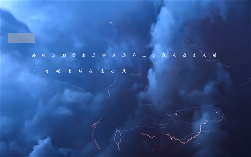 借呗逾期要求还全款还不上会联系家里人吗-借呗逾期让还全款