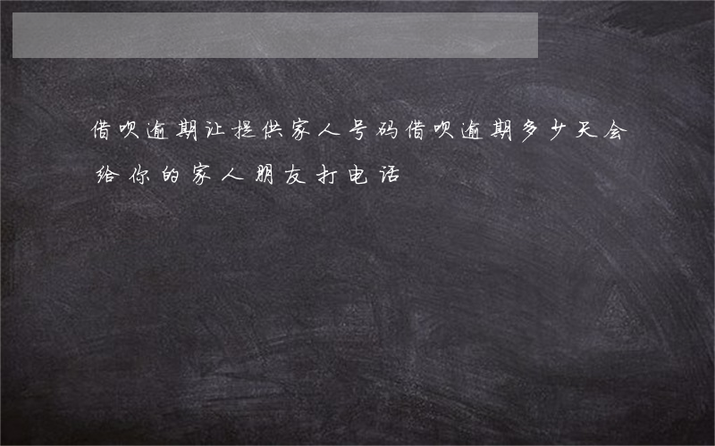 借呗逾期让提供家人号码(借呗逾期多少天会给你的家人朋友打电话)
