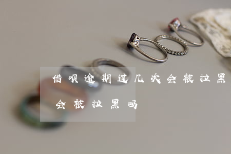 借呗逾期过几次会被拉黑吗(借呗逾期过几次会被拉黑吗)