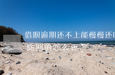 借呗逾期还不上能慢慢还吗(借呗还完逾期 不逾期的怎么还)