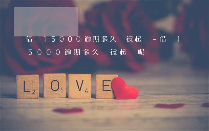 借唄15000逾期多久會被起訴-借唄15000逾期多久會被起訴呢