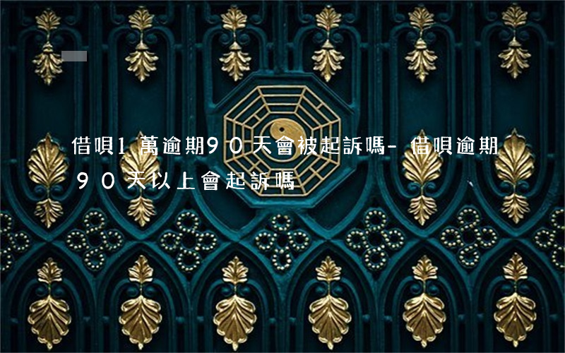 借唄1萬逾期90天會被起訴嗎-借唄逾期90天以上會起訴嗎