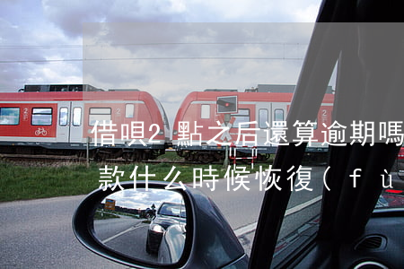 借唄2點之后還算逾期嗎(借唄逾期兩天后還款,什么時候恢復(fù)額度)
