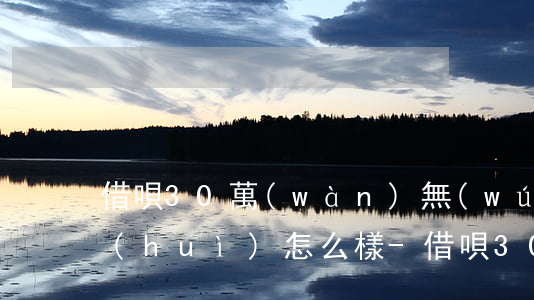 借唄30萬(wàn)無(wú)力償還會(huì)怎么樣-借唄30萬(wàn)額度什么水平