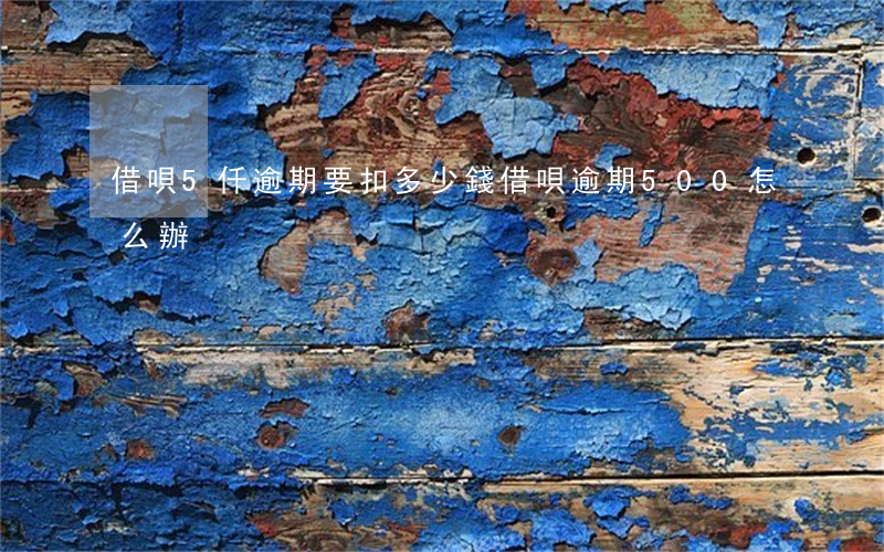 借唄5仟逾期要扣多少錢(借唄逾期500怎么辦)