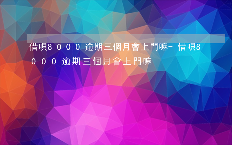 借唄8000逾期三個月會上門嘛-借唄8000逾期三個月會上門嘛