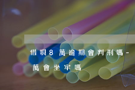 借唄8萬逾期會判刑嗎-支付寶借唄逾期8萬會坐牢嗎