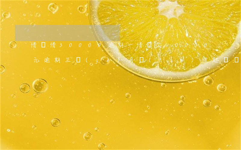 借唄借30000逾期一(借唄欠10000元逾期三個(gè)月會(huì)被起訴嗎)