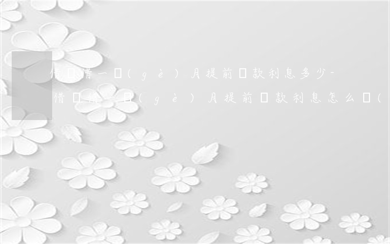 借唄借一個(gè)月提前還款利息多少-借唄借一個(gè)月提前還款利息怎么計(jì)算