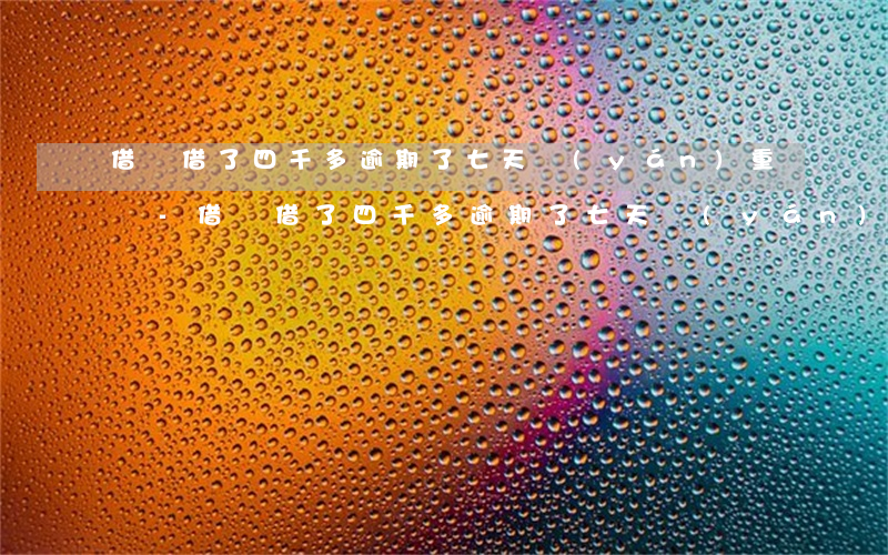 借唄借了四千多逾期了七天嚴(yán)重嗎-借唄借了四千多逾期了七天嚴(yán)重嗎怎么辦