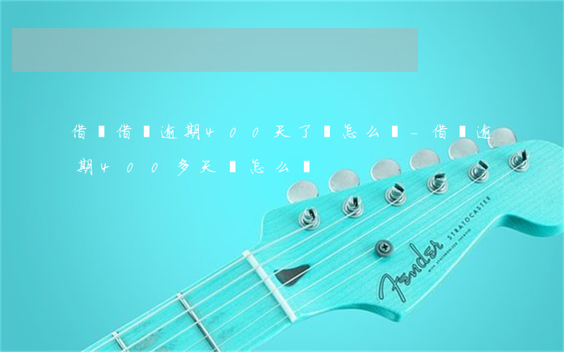 借唄借錢逾期400天了該怎么辦-借唄逾期400多天會怎么樣