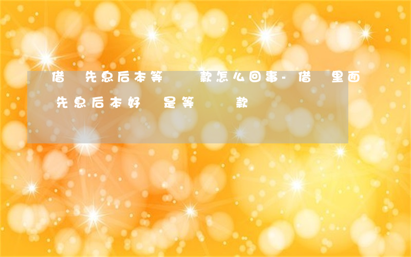 借唄先息后本等額還款怎么回事-借唄里面先息后本好還是等額還款