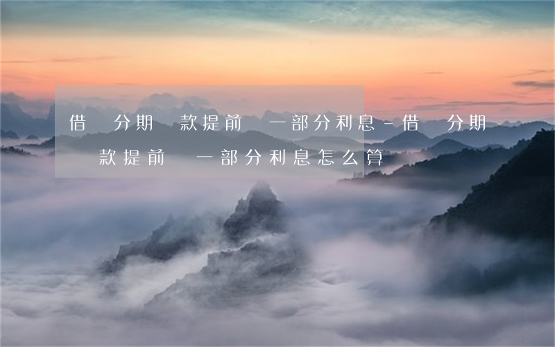 借唄分期還款提前還一部分利息-借唄分期還款提前還一部分利息怎么算