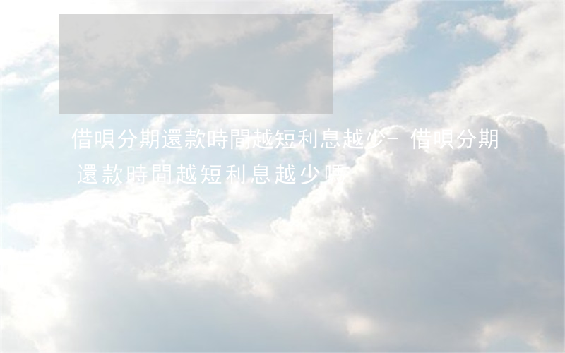 借唄分期還款時間越短利息越少-借唄分期還款時間越短利息越少嗎