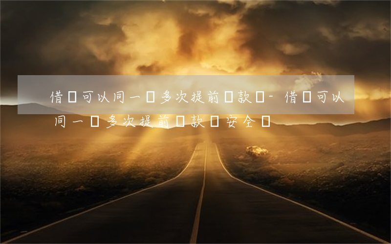 借唄可以同一筆多次提前還款嗎-借唄可以同一筆多次提前還款嗎安全嗎