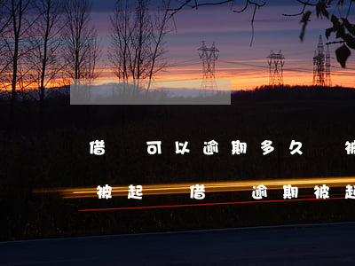 借唄可以逾期多久會被起訴(借唄逾期多久會被起訴?借唄逾期被起訴怎么辦)