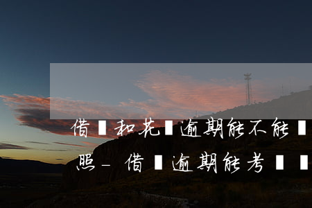 借唄和花唄逾期能不能報(bào)名考駕照-借唄逾期能考駕駛證嗎