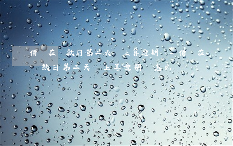 借唄在還款日第二天還上算逾期嗎-借唄在還款日第二天還上算逾期嗎怎么辦