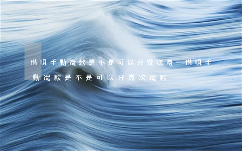 借唄手動還款是不是可以分幾次還-借唄手動還款是不是可以分幾次還款